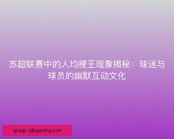 苏超联赛中的人均梗王现象揭秘：球迷与球员的幽默互动文化