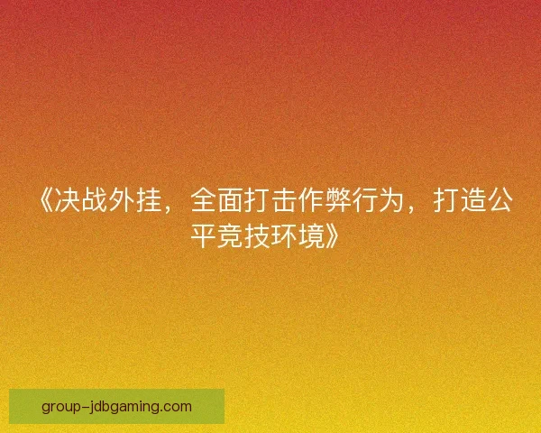《决战外挂，全面打击作弊行为，打造公平竞技环境》