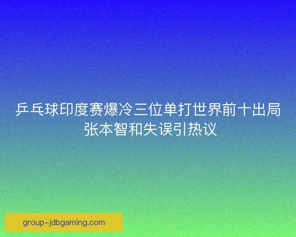 乒乓球印度赛爆冷三位单打世界前十出局 张本智和失误引热议